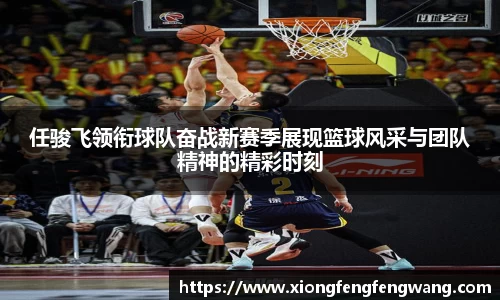 任骏飞领衔球队奋战新赛季展现篮球风采与团队精神的精彩时刻